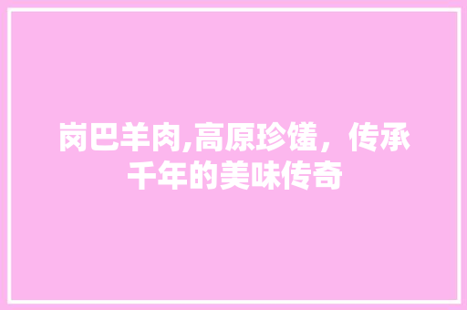 岗巴羊肉,高原珍馐，传承千年的美味传奇