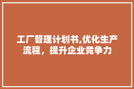 工厂管理计划书,优化生产流程，提升企业竞争力