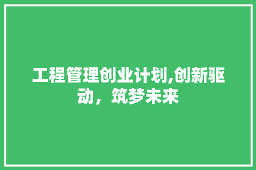 工程管理创业计划,创新驱动，筑梦未来
