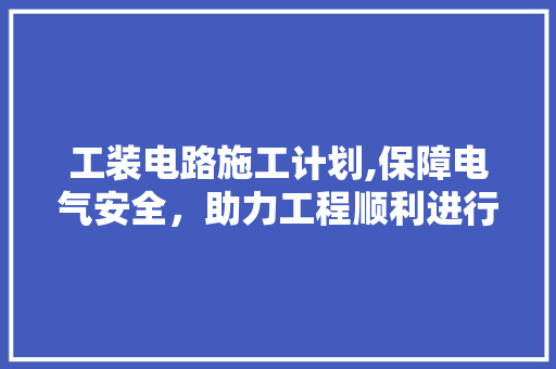 工装电路施工计划,保障电气安全，助力工程顺利进行
