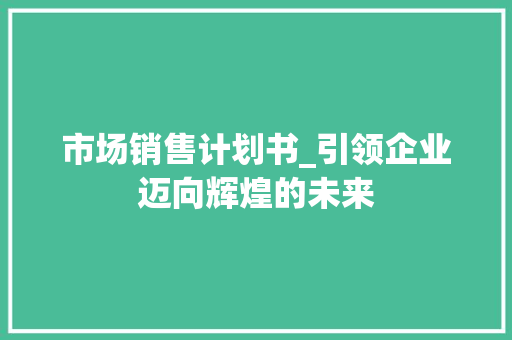 市场销售计划书_引领企业迈向辉煌的未来