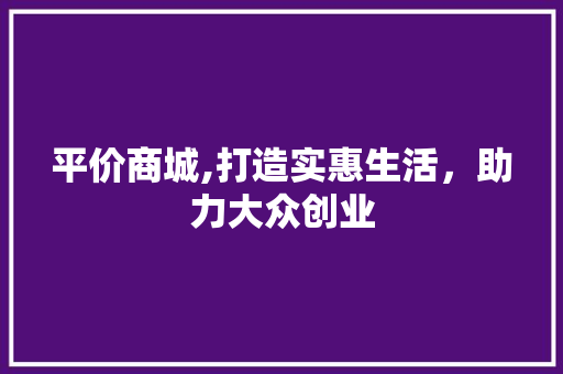 平价商城,打造实惠生活，助力大众创业