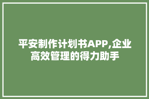 平安制作计划书APP,企业高效管理的得力助手