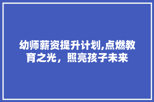幼师薪资提升计划,点燃教育之光，照亮孩子未来