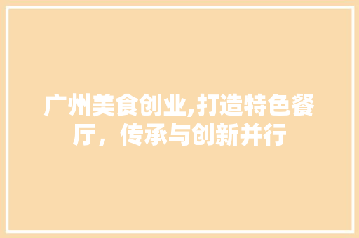 广州美食创业,打造特色餐厅，传承与创新并行