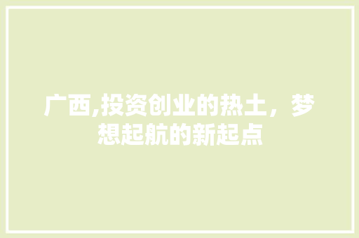 广西,投资创业的热土，梦想起航的新起点