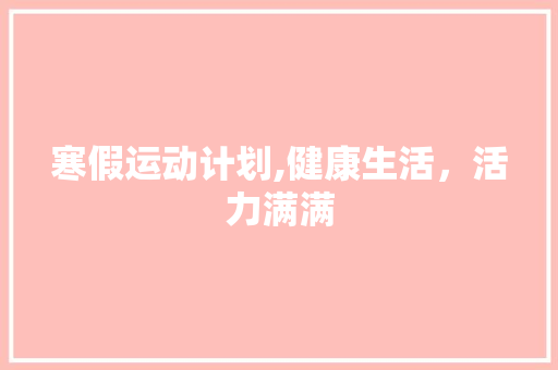 寒假运动计划,健康生活，活力满满 工作总结
