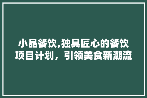 小品餐饮,独具匠心的餐饮项目计划，引领美食新潮流