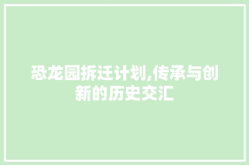 恐龙园拆迁计划,传承与创新的历史交汇