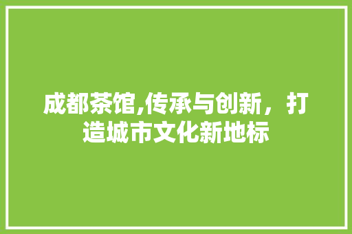 成都茶馆,传承与创新，打造城市文化新地标