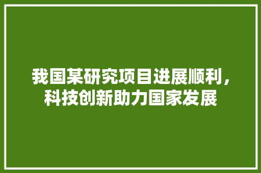 我国某研究项目进展顺利，科技创新助力国家发展