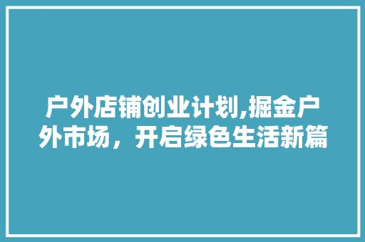 户外店铺创业计划,掘金户外市场，开启绿色生活新篇章