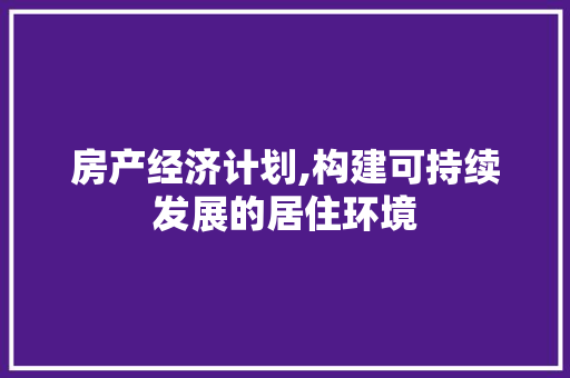 房产经济计划,构建可持续发展的居住环境