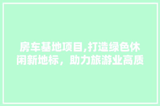 房车基地项目,打造绿色休闲新地标，助力旅游业高质量发展