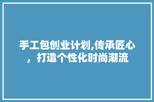手工包创业计划,传承匠心，打造个性化时尚潮流