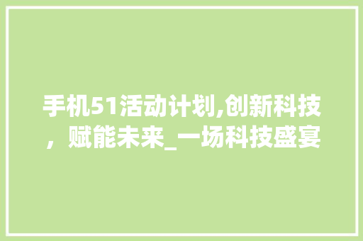 手机51活动计划,创新科技，赋能未来_一场科技盛宴即将开启