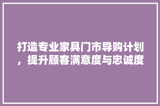 打造专业家具门市导购计划，提升顾客满意度与忠诚度