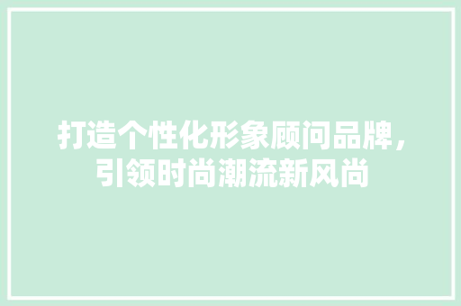 打造个性化形象顾问品牌，引领时尚潮流新风尚