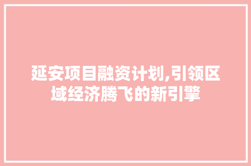 延安项目融资计划,引领区域经济腾飞的新引擎 工作类