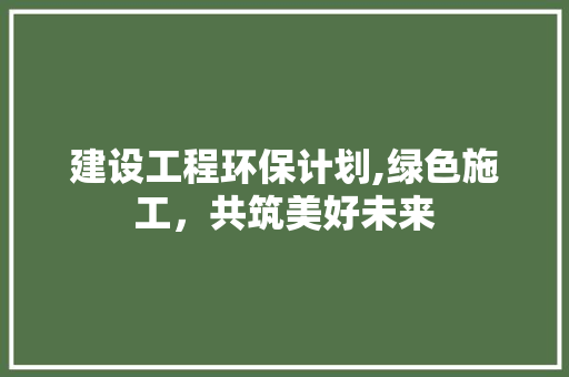 建设工程环保计划,绿色施工，共筑美好未来