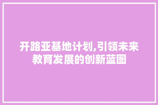 开路亚基地计划,引领未来教育发展的创新蓝图 工作类