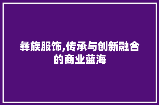 彝族服饰,传承与创新融合的商业蓝海