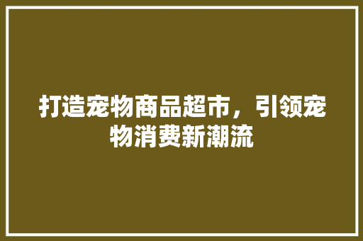 打造宠物商品超市，引领宠物消费新潮流