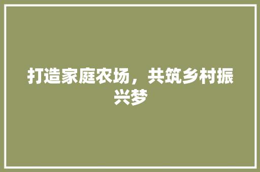 打造家庭农场，共筑乡村振兴梦