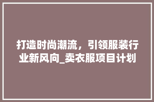 打造时尚潮流，引领服装行业新风向_卖衣服项目计划详细介绍 采访稿