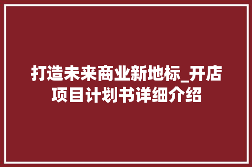 打造未来商业新地标_开店项目计划书详细介绍 工作总结