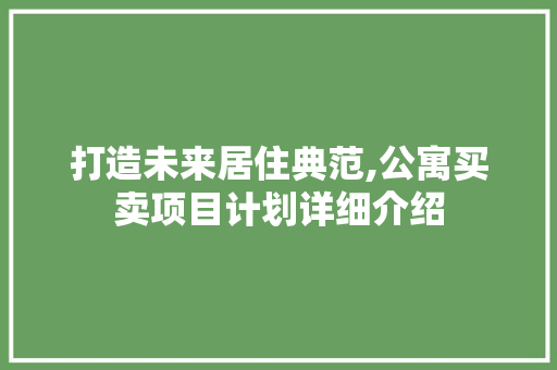 打造未来居住典范,公寓买卖项目计划详细介绍 商业文稿