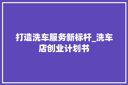 打造洗车服务新标杆_洗车店创业计划书