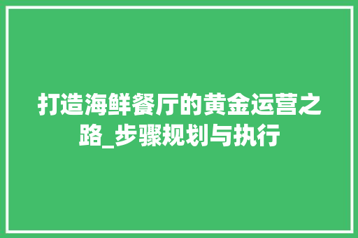 打造海鲜餐厅的黄金运营之路_步骤规划与执行 生活类
