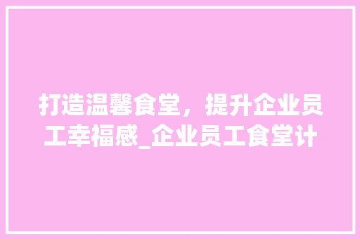 打造温馨食堂，提升企业员工幸福感_企业员工食堂计划介绍