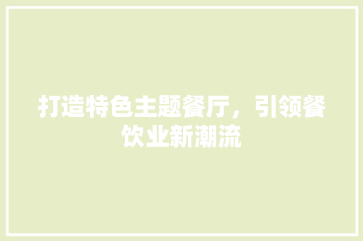 打造特色主题餐厅，引领餐饮业新潮流