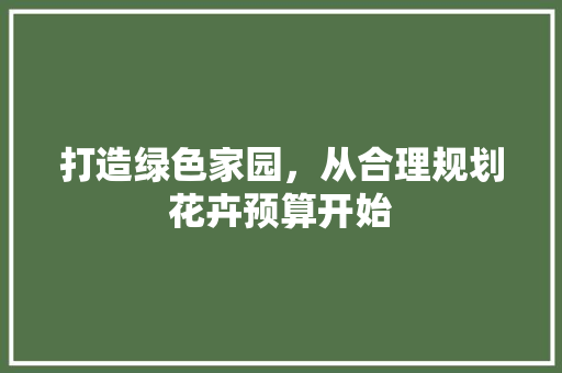 打造绿色家园，从合理规划花卉预算开始