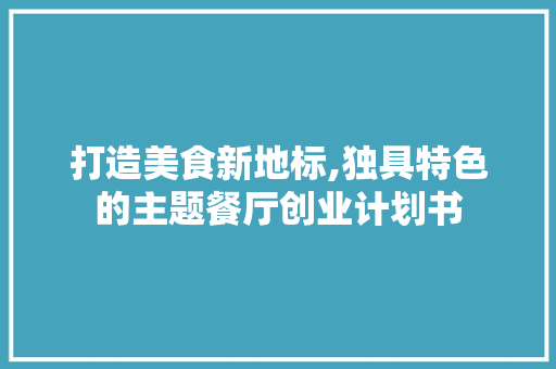打造美食新地标,独具特色的主题餐厅创业计划书 生活感悟