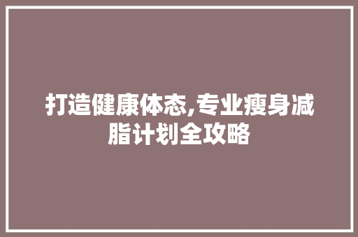 打造健康体态,专业瘦身减脂计划全攻略