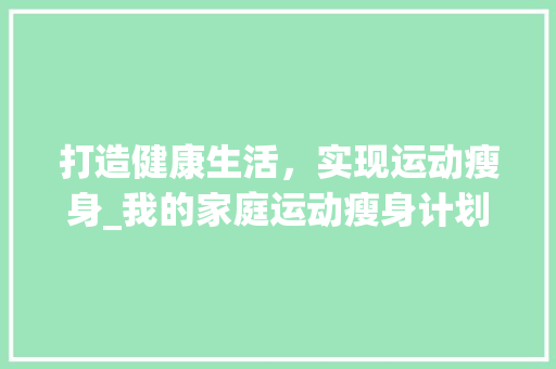 打造健康生活，实现运动瘦身_我的家庭运动瘦身计划