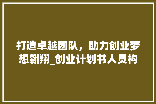 打造卓越团队，助力创业梦想翱翔_创业计划书人员构架介绍