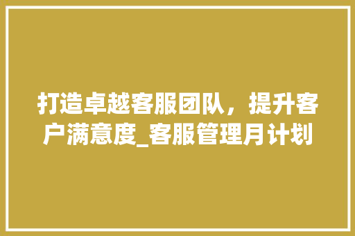 打造卓越客服团队，提升客户满意度_客服管理月计划详细介绍