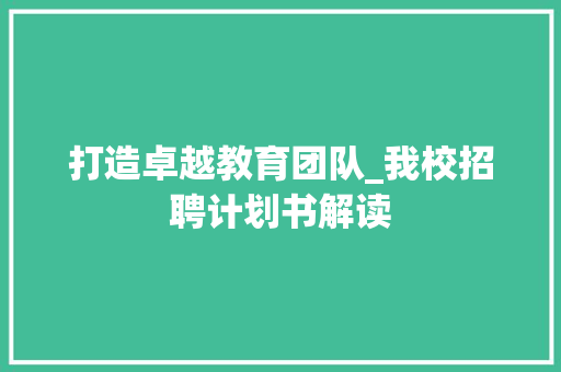 打造卓越教育团队_我校招聘计划书解读