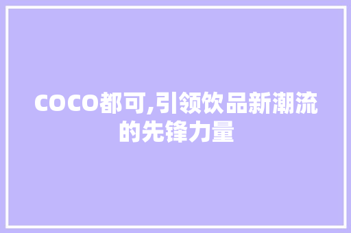 COCO都可,引领饮品新潮流的先锋力量