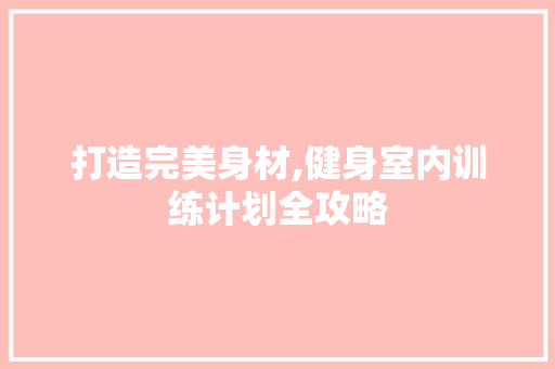 打造完美身材,健身室内训练计划全攻略 工作报告