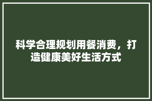 科学合理规划用餐消费，打造健康美好生活方式