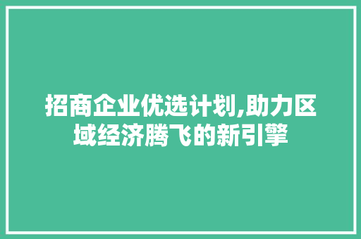 招商企业优选计划,助力区域经济腾飞的新引擎