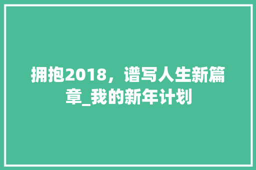 拥抱2018，谱写人生新篇章_我的新年计划 特写稿