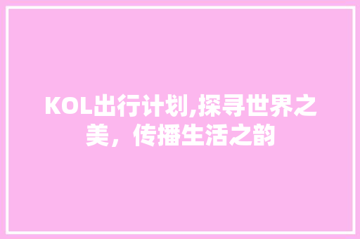 KOL出行计划,探寻世界之美，传播生活之韵
