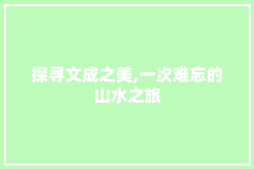 探寻文成之美,一次难忘的山水之旅