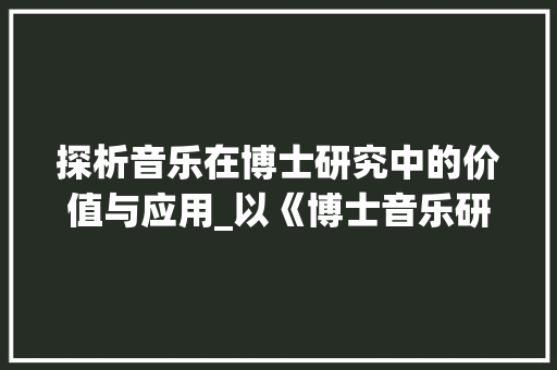 探析音乐在博士研究中的价值与应用_以《博士音乐研究计划书》为例